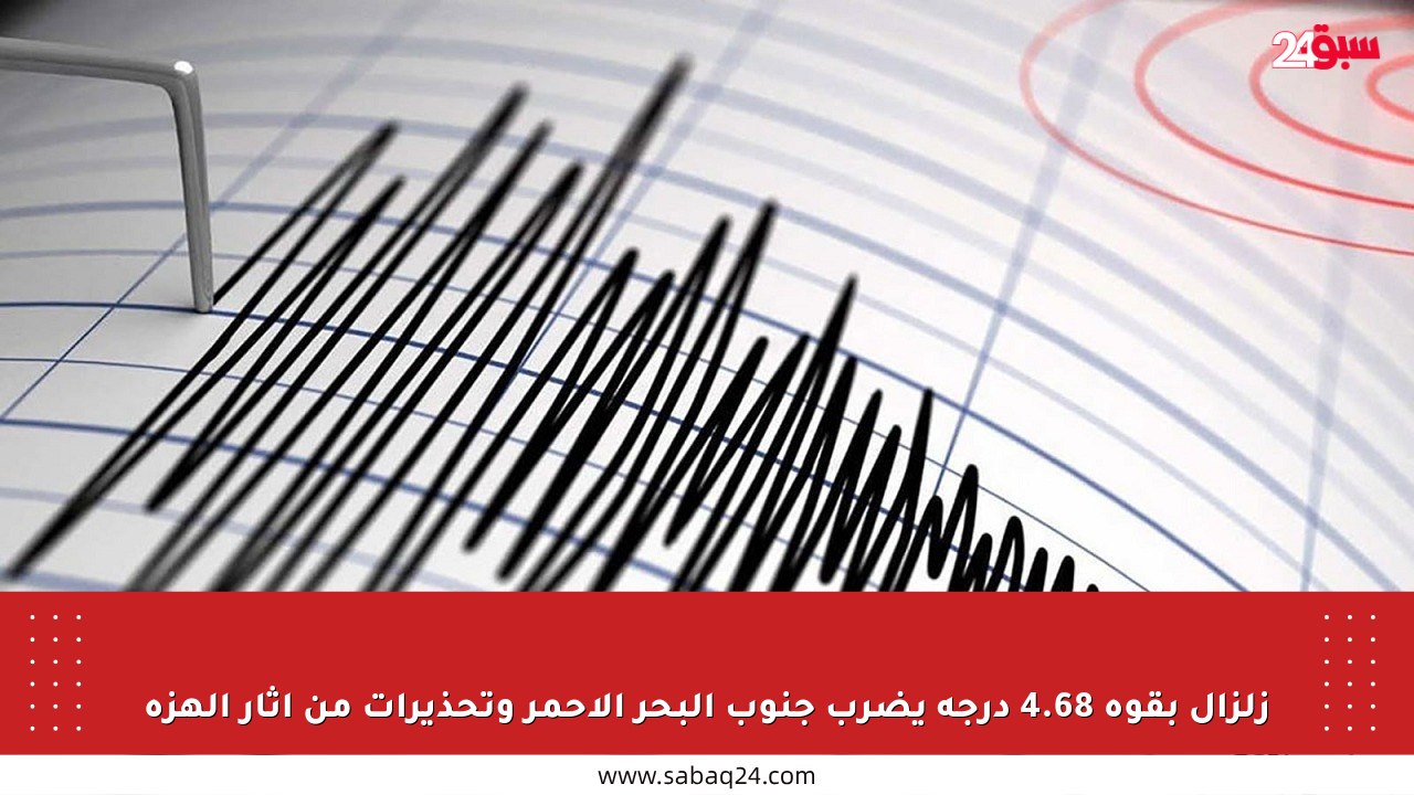 زلزال بقوة 4.68 درجة يضرب جنوب البحر الأحمر وتحذيرات من آثار الهزة